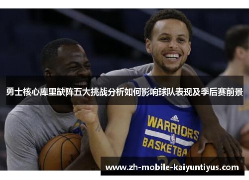勇士核心库里缺阵五大挑战分析如何影响球队表现及季后赛前景