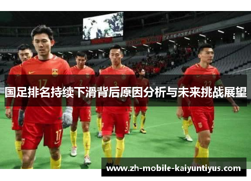 国足排名持续下滑背后原因分析与未来挑战展望