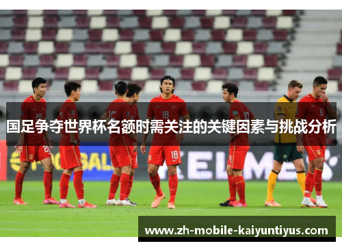 国足争夺世界杯名额时需关注的关键因素与挑战分析
