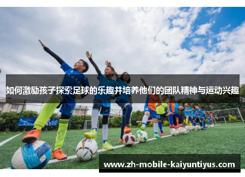 如何激励孩子探索足球的乐趣并培养他们的团队精神与运动兴趣