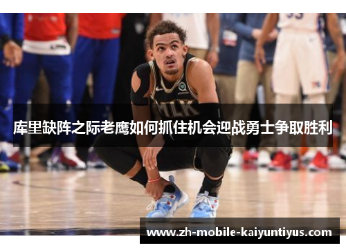 库里缺阵之际老鹰如何抓住机会迎战勇士争取胜利