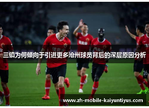三镇为何倾向于引进更多沧州球员背后的深层原因分析