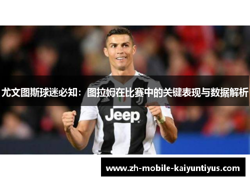 尤文图斯球迷必知：图拉姆在比赛中的关键表现与数据解析