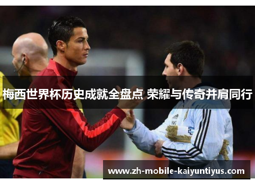梅西世界杯历史成就全盘点 荣耀与传奇并肩同行