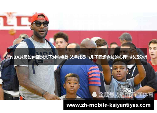 NBA球员如何面对父子对抗挑战 父辈球员与儿子同场竞技的心理与技巧分析