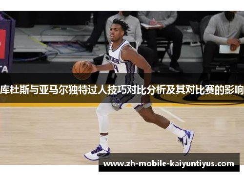库杜斯与亚马尔独特过人技巧对比分析及其对比赛的影响
