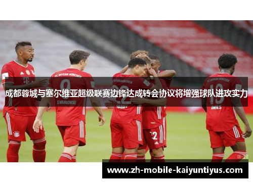 成都蓉城与塞尔维亚超级联赛边锋达成转会协议将增强球队进攻实力