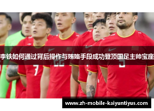 李铁如何通过背后操作与贿赂手段成功登顶国足主帅宝座