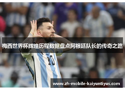 梅西世界杯辉煌历程数据盘点阿根廷队长的传奇之路