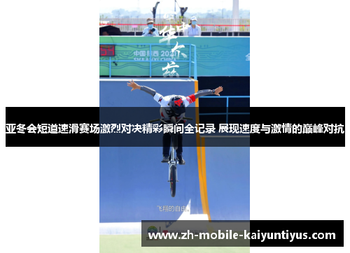 亚冬会短道速滑赛场激烈对决精彩瞬间全记录 展现速度与激情的巅峰对抗