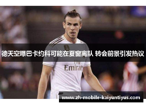 德天空曝巴卡约科可能在夏窗离队 转会前景引发热议