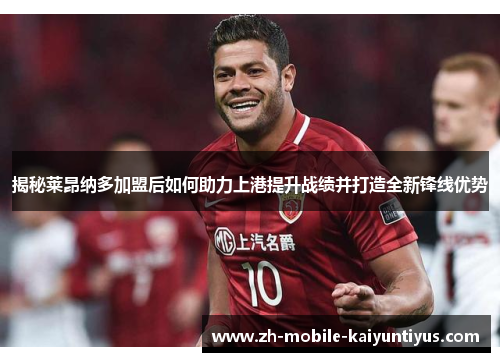揭秘莱昂纳多加盟后如何助力上港提升战绩并打造全新锋线优势