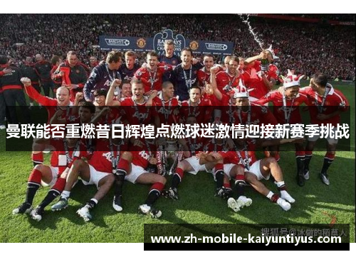 曼联能否重燃昔日辉煌点燃球迷激情迎接新赛季挑战