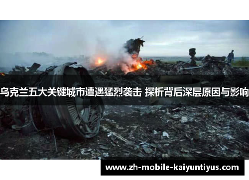 乌克兰五大关键城市遭遇猛烈袭击 探析背后深层原因与影响