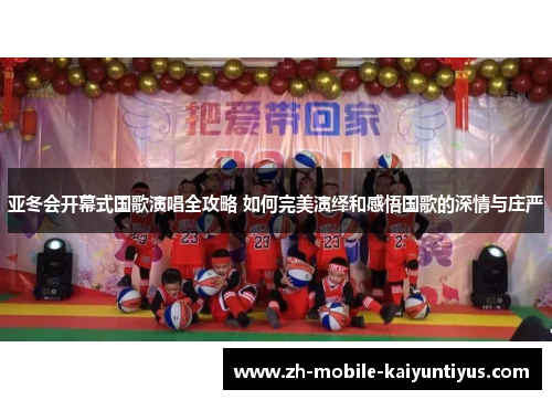 亚冬会开幕式国歌演唱全攻略 如何完美演绎和感悟国歌的深情与庄严