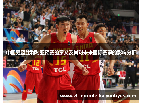 中国男篮胜利对亚预赛的意义及其对未来国际赛事的影响分析