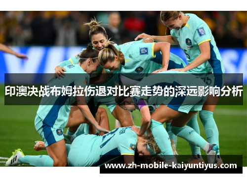 印澳决战布姆拉伤退对比赛走势的深远影响分析
