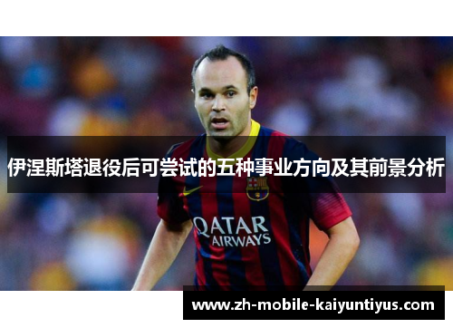 伊涅斯塔退役后可尝试的五种事业方向及其前景分析