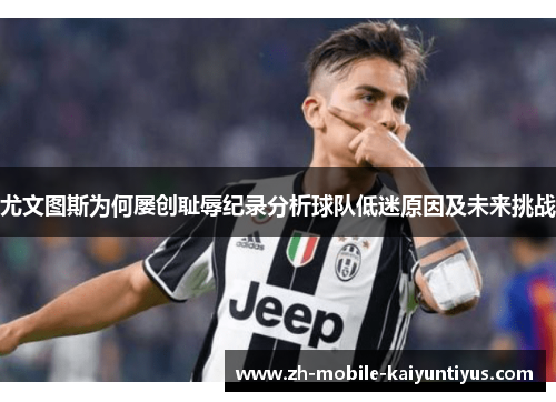 尤文图斯为何屡创耻辱纪录分析球队低迷原因及未来挑战