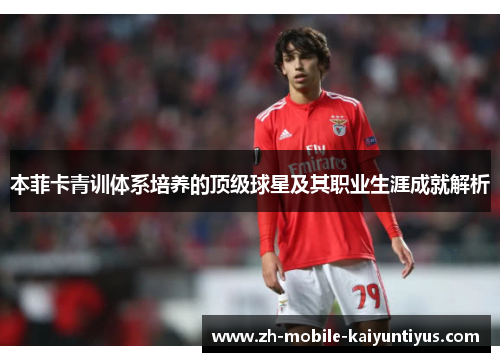 本菲卡青训体系培养的顶级球星及其职业生涯成就解析