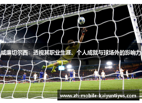 威廉切尔西：透视其职业生涯、个人成就与球场外的影响力