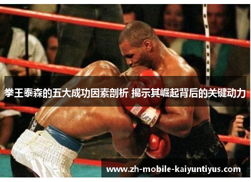 拳王泰森的五大成功因素剖析 揭示其崛起背后的关键动力