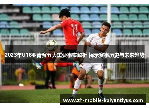 2023年U18亚青赛五大重要事实解析 揭示赛事历史与未来趋势