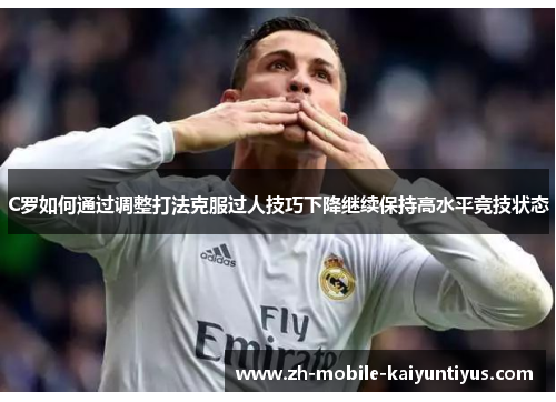 C罗如何通过调整打法克服过人技巧下降继续保持高水平竞技状态