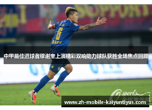 中甲最佳进球者穆谢奎上演精彩双响助力球队获胜全场焦点回顾
