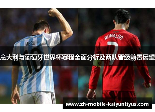 意大利与葡萄牙世界杯赛程全面分析及两队晋级前景展望