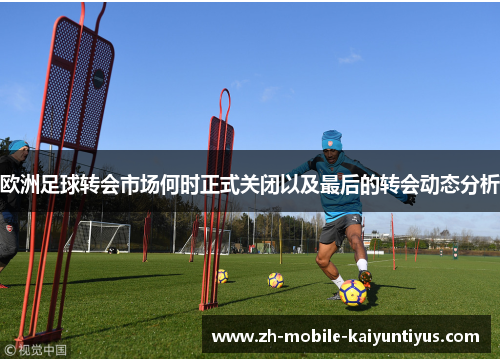 欧洲足球转会市场何时正式关闭以及最后的转会动态分析