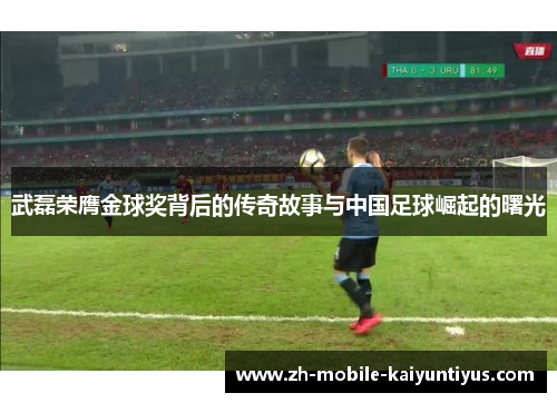 武磊荣膺金球奖背后的传奇故事与中国足球崛起的曙光