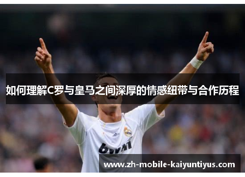 如何理解C罗与皇马之间深厚的情感纽带与合作历程