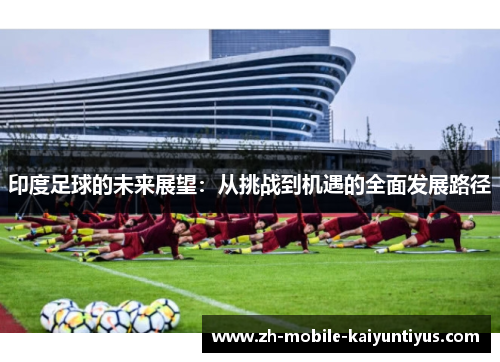 印度足球的未来展望：从挑战到机遇的全面发展路径