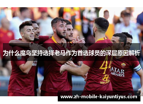 为什么魔鸟坚持选择老马作为首选球员的深层原因解析
