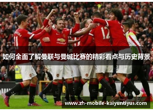 如何全面了解曼联与曼城比赛的精彩看点与历史背景