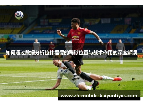 如何通过数据分析拉什福德的踢球位置与战术作用的深度解读