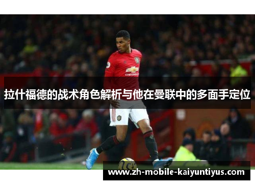 拉什福德的战术角色解析与他在曼联中的多面手定位