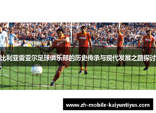 比利亚雷亚尔足球俱乐部的历史传承与现代发展之路探讨