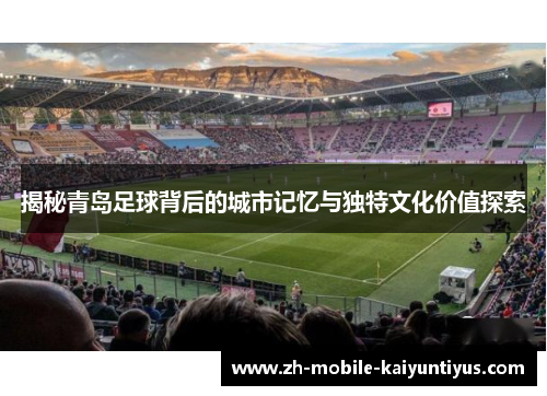 揭秘青岛足球背后的城市记忆与独特文化价值探索