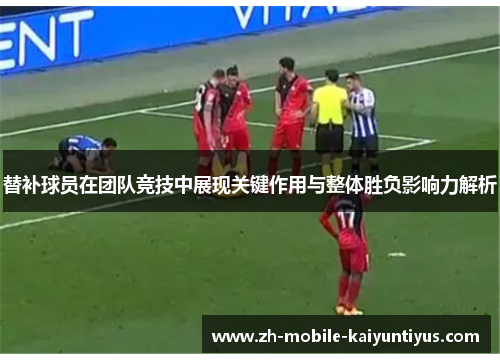 替补球员在团队竞技中展现关键作用与整体胜负影响力解析