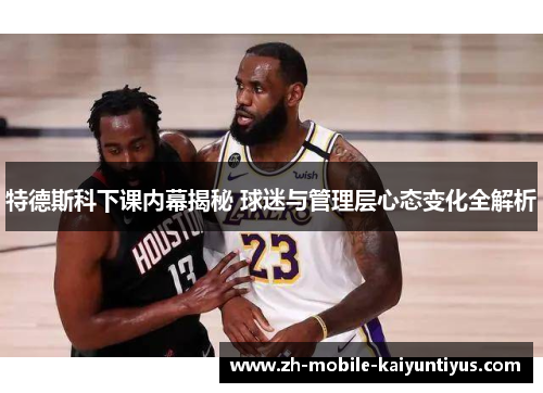 特德斯科下课内幕揭秘 球迷与管理层心态变化全解析