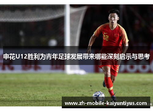 申花U12胜利为青年足球发展带来哪些深刻启示与思考