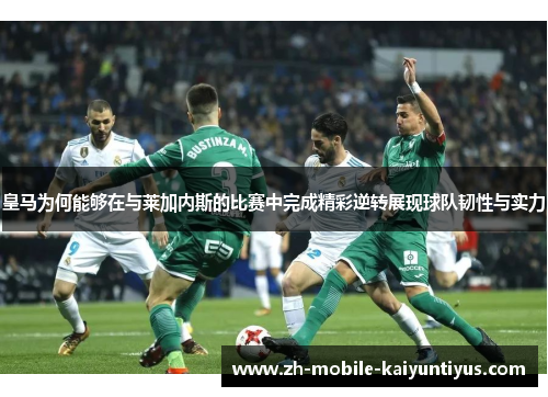 皇马为何能够在与莱加内斯的比赛中完成精彩逆转展现球队韧性与实力