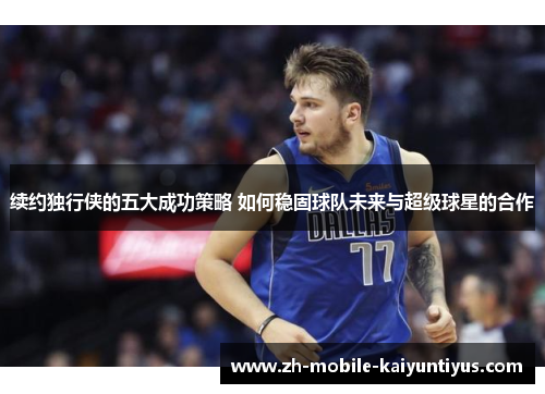 续约独行侠的五大成功策略 如何稳固球队未来与超级球星的合作