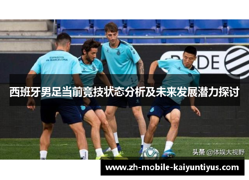 西班牙男足当前竞技状态分析及未来发展潜力探讨