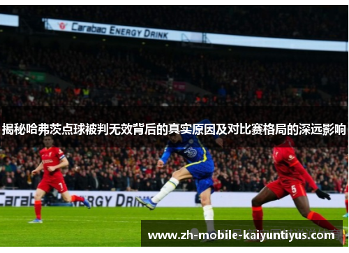 揭秘哈弗茨点球被判无效背后的真实原因及对比赛格局的深远影响