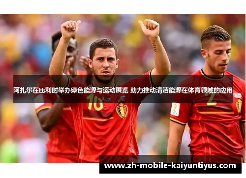 阿扎尔在比利时举办绿色能源与运动展览 助力推动清洁能源在体育领域的应用