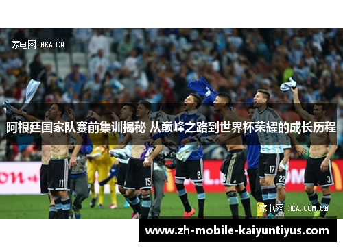 阿根廷国家队赛前集训揭秘 从巅峰之路到世界杯荣耀的成长历程