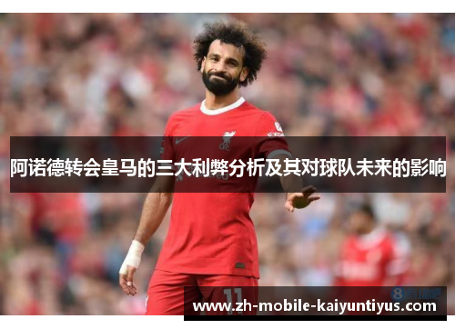 阿诺德转会皇马的三大利弊分析及其对球队未来的影响